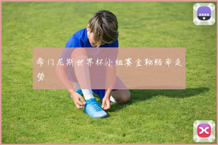 希门尼斯世界杯小组赛金靴赔率走势