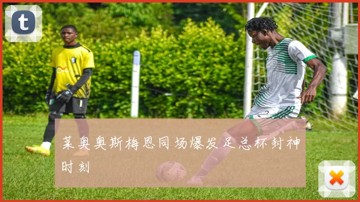 莱奥奥斯梅恩同场爆发足总杯封神时刻