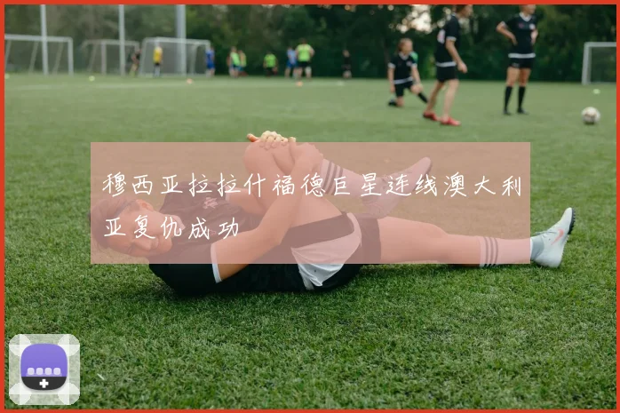 穆西亚拉拉什福德巨星连线澳大利亚复仇成功