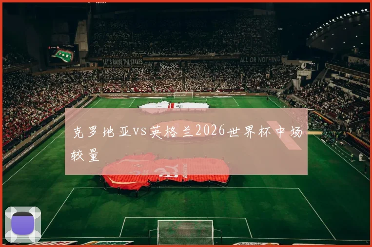 克罗地亚vs英格兰2026世界杯中场较量