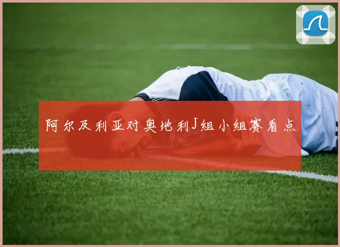 阿尔及利亚对奥地利J组小组赛看点