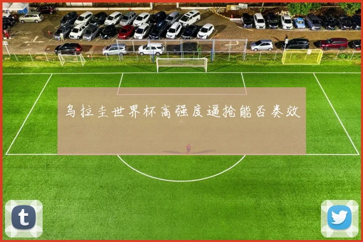 乌拉圭世界杯高强度逼抢能否奏效