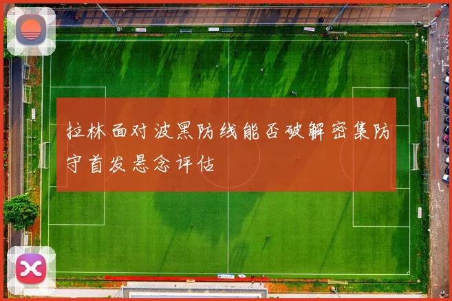 拉林面对波黑防线能否破解密集防守首发悬念评估