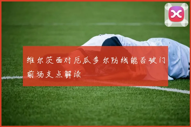 维尔茨面对厄瓜多尔防线能否破门前场支点解读