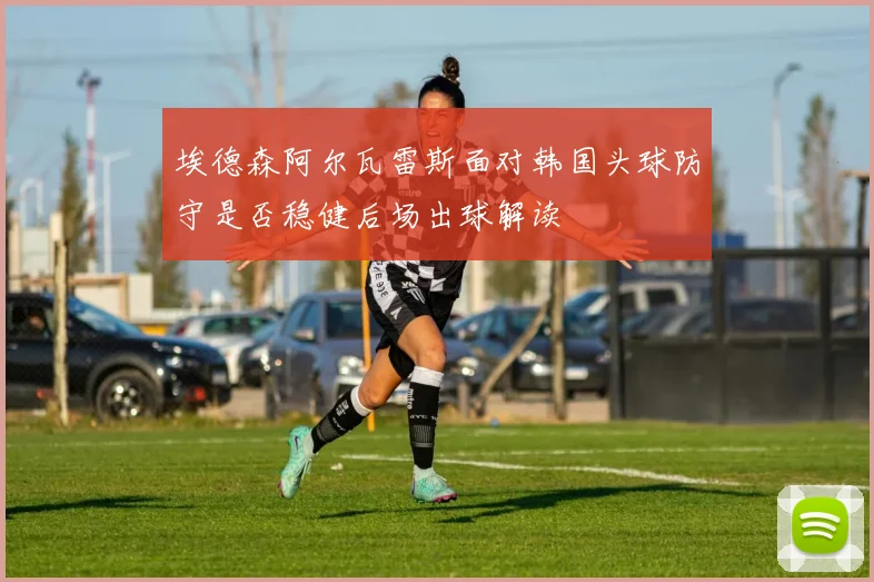 埃德森阿尔瓦雷斯面对韩国头球防守是否稳健后场出球解读