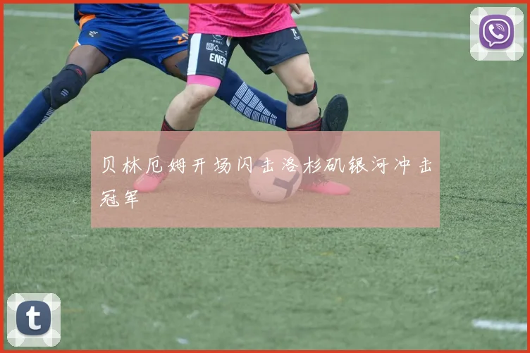 贝林厄姆开场闪击洛杉矶银河冲击冠军
