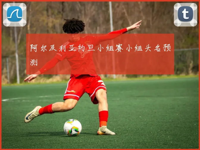 阿尔及利亚约旦小组赛小组头名预测