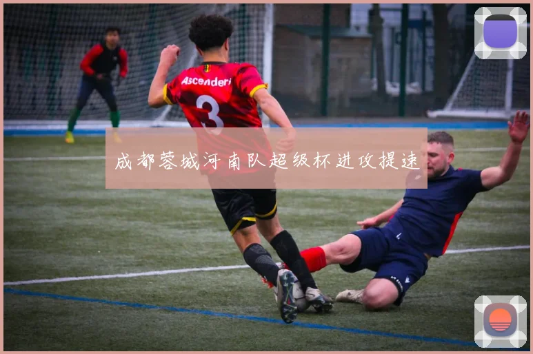 成都蓉城河南队超级杯进攻提速