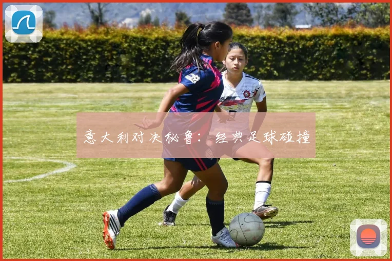 意大利对决秘鲁:经典足球碰撞