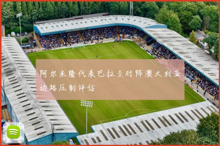 阿尔米隆代表巴拉圭对阵澳大利亚边路压制评估