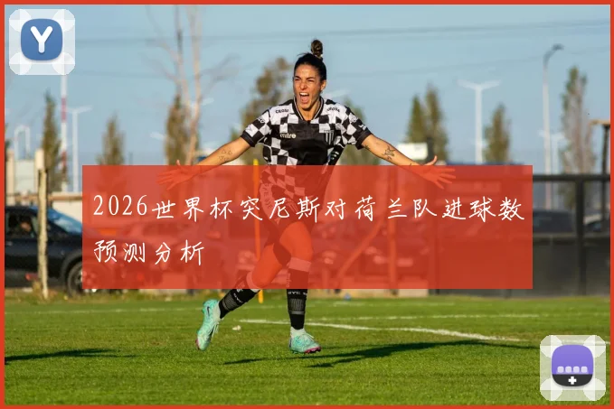 2026世界杯突尼斯对荷兰队进球数预测分析