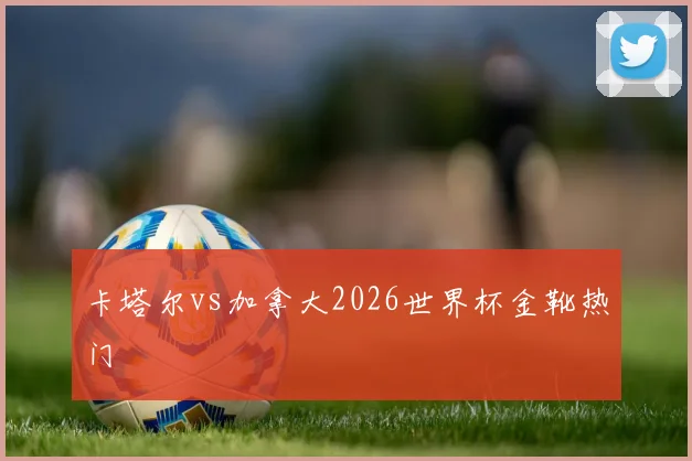 卡塔尔vs加拿大2026世界杯金靴热门