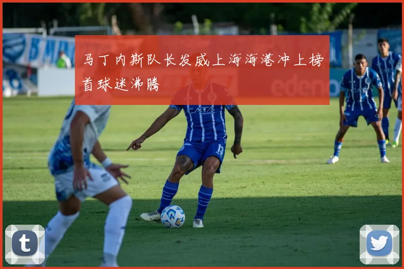 马丁内斯队长发威上海海港冲上榜首球迷沸腾