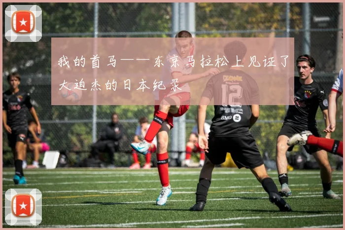 我的首马——东京马拉松上见证了大迫杰的日本纪录