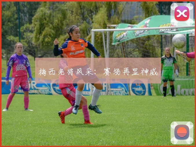 梅西老将风采:赛场再显神威