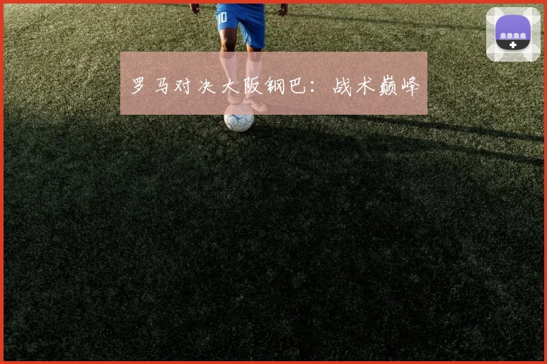 罗马对决大阪钢巴：战术巅峰