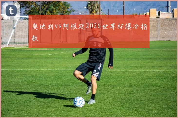 奥地利vs阿根廷2026世界杯爆冷指数
