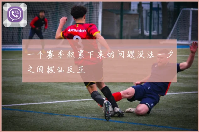 一个赛季积累下来的问题没法一夕之间拨乱反正