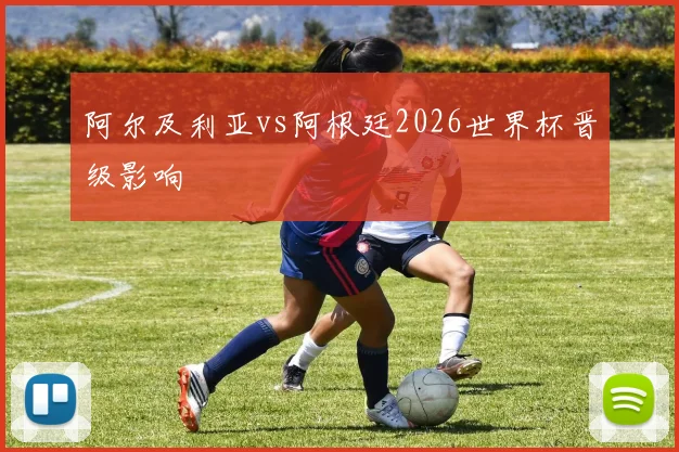阿尔及利亚vs阿根廷2026世界杯晋级影响