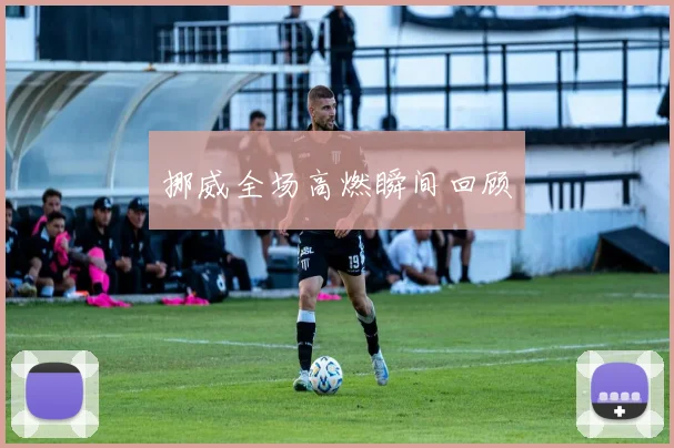挪威全场高燃瞬间回顾