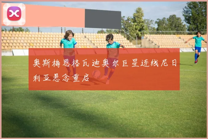 奥斯梅恩格瓦迪奥尔巨星连线尼日利亚悬念重启