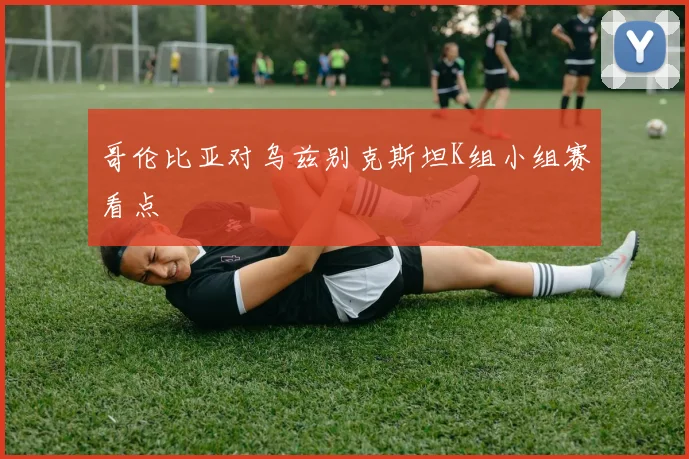 哥伦比亚对乌兹别克斯坦K组小组赛看点