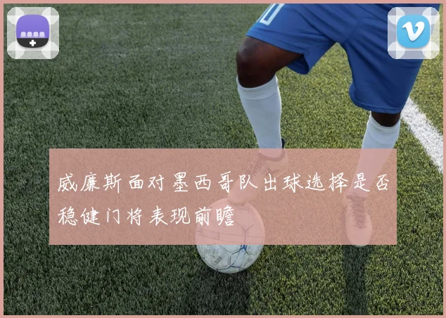 威廉斯面对墨西哥队出球选择是否稳健门将表现前瞻