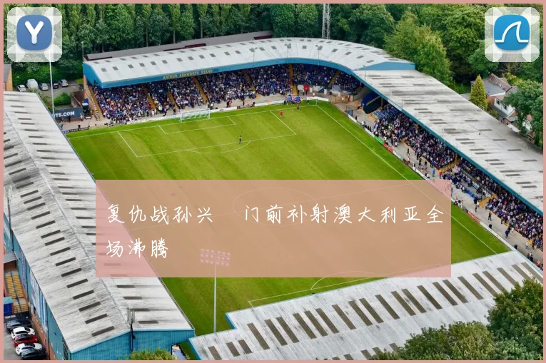 复仇战孙兴慜门前补射澳大利亚全场沸腾