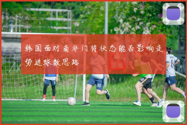 韩国面对南非门将状态能否影响走势进球数思路