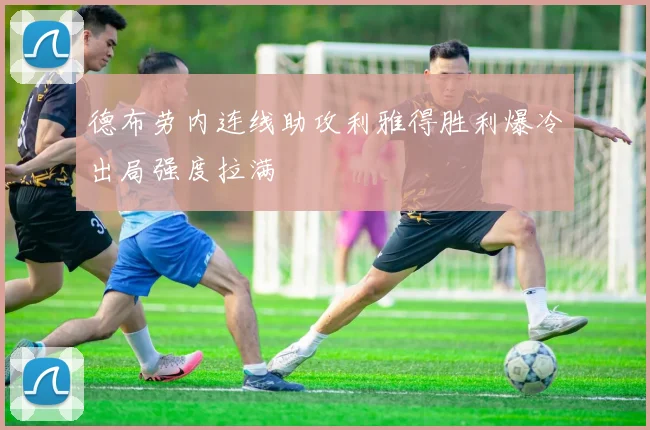 德布劳内连线助攻利雅得胜利爆冷出局强度拉满