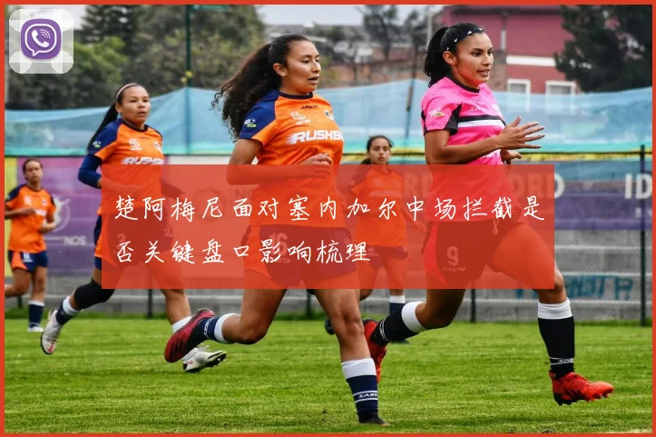 楚阿梅尼面对塞内加尔中场拦截是否关键盘口影响梳理