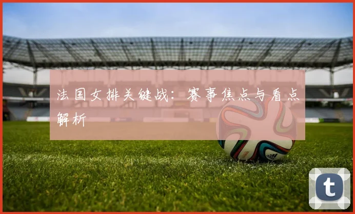 法国女排关键战:赛事焦点与看点解析