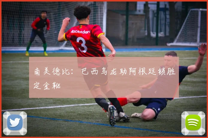 南美德比：巴西乌龙助阿根廷锁胜定金靴