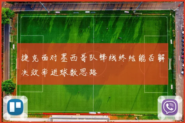 捷克面对墨西哥队锋线终结能否解决效率进球数思路