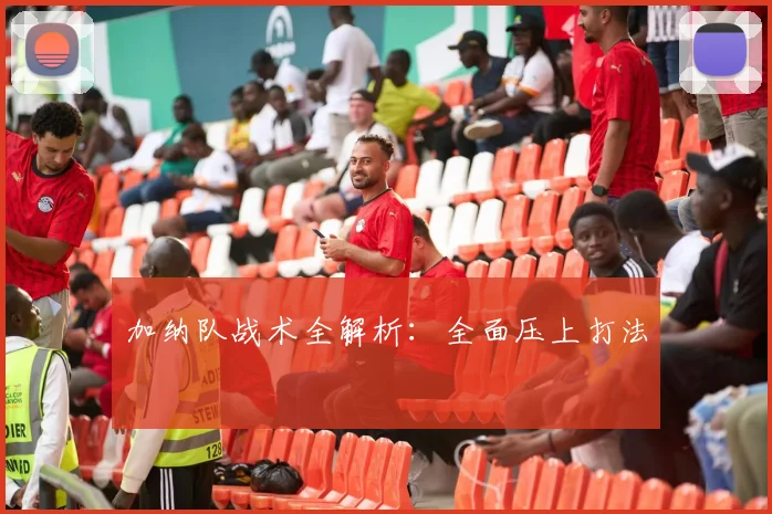 加纳队战术全解析:全面压上打法