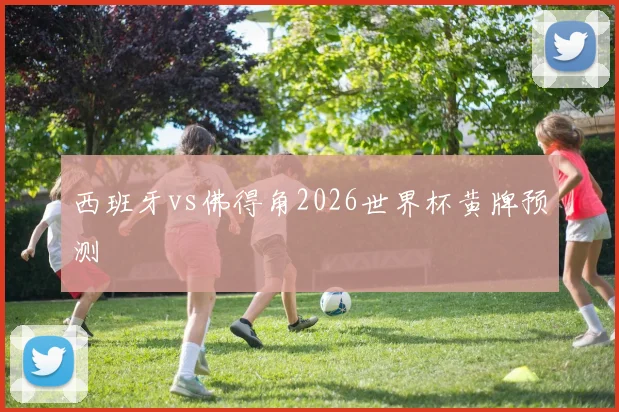 西班牙vs佛得角2026世界杯黄牌预测