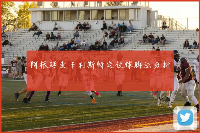 阿根廷麦卡利斯特定位球脚法分析