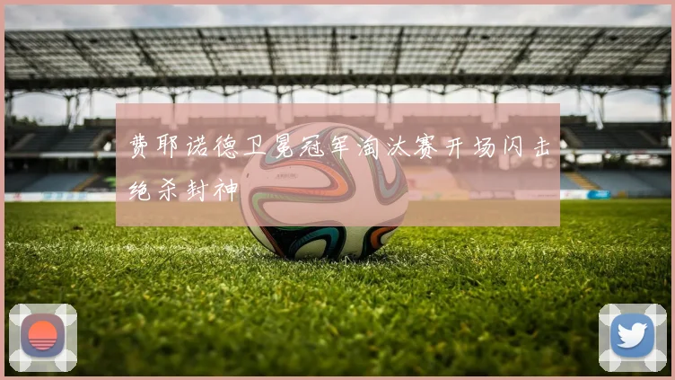 费耶诺德卫冕冠军淘汰赛开场闪击绝杀封神