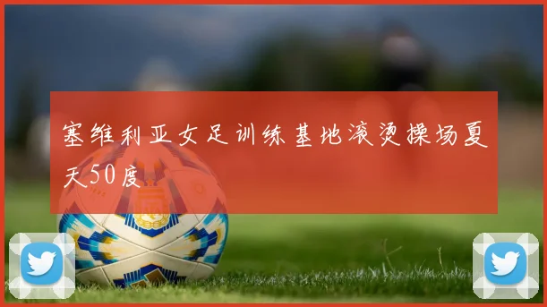塞维利亚女足训练基地滚烫操场夏天50度