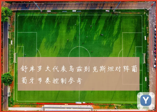 舒库罗夫代表乌兹别克斯坦对阵葡萄牙节奏控制参考