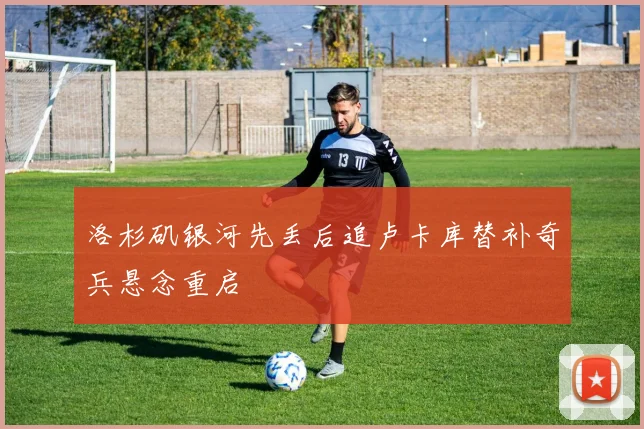 洛杉矶银河先丢后追卢卡库替补奇兵悬念重启