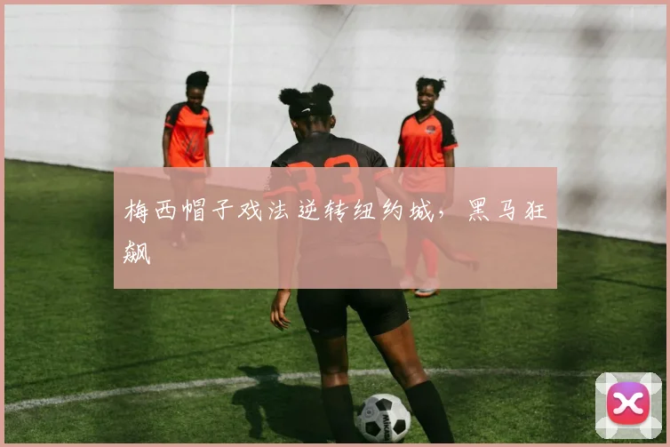 梅西帽子戏法逆转纽约城，黑马狂飙