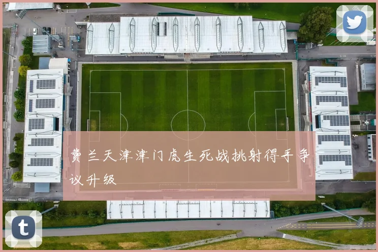 费兰天津津门虎生死战挑射得手争议升级