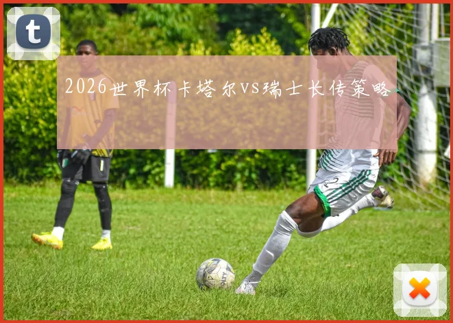 2026世界杯卡塔尔vs瑞士长传策略