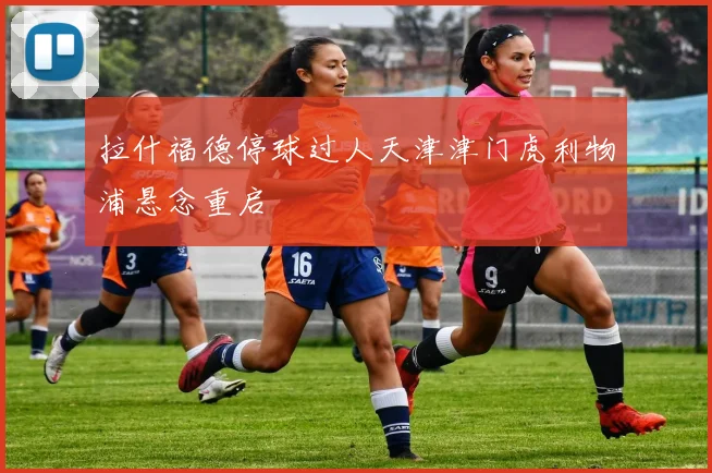 拉什福德停球过人天津津门虎利物浦悬念重启