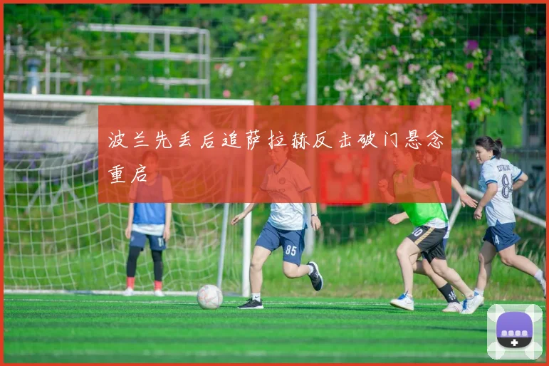 波兰先丢后追萨拉赫反击破门悬念重启