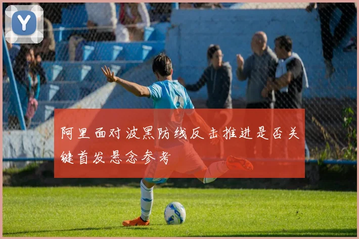 阿里面对波黑防线反击推进是否关键首发悬念参考