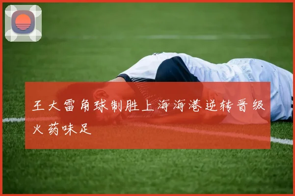 王大雷角球制胜上海海港逆转晋级火药味足