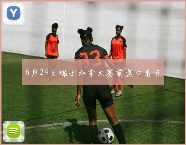 6月24日瑞士加拿大赛前盘口看点