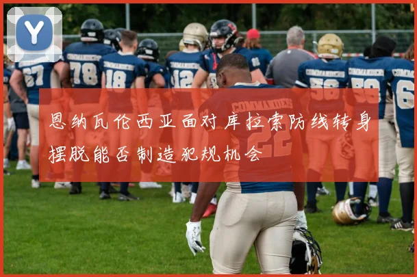 恩纳瓦伦西亚面对库拉索防线转身摆脱能否制造犯规机会
